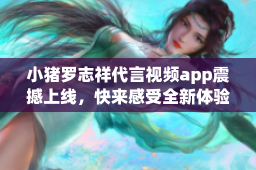 小猪罗志祥代言视频app震撼上线，快来感受全新体验！