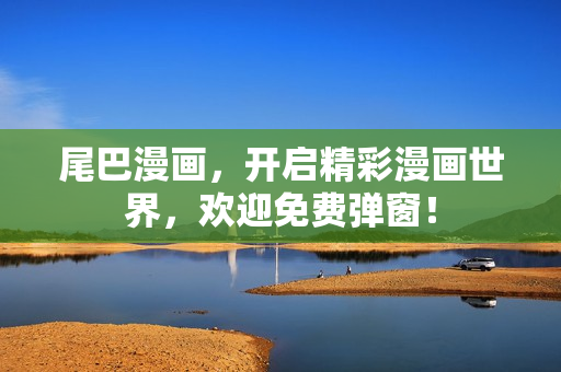 尾巴漫画，开启精彩漫画世界，欢迎免费弹窗！