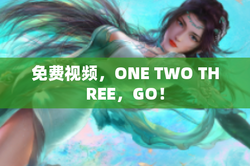 免费视频，ONE TWO THREE，GO！