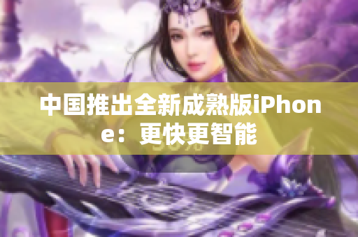 中国推出全新成熟版iPhone：更快更智能
