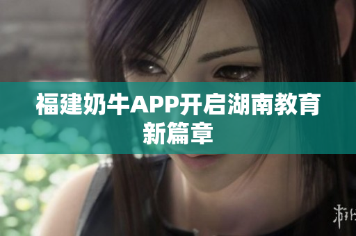 福建奶牛APP开启湖南教育新篇章