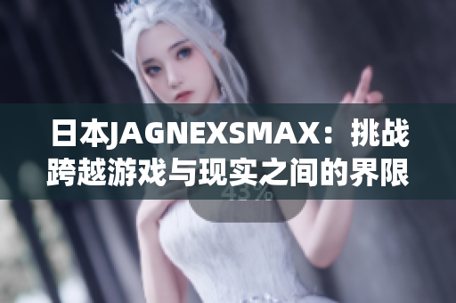 日本JAGNEXSMAX：挑战跨越游戏与现实之间的界限