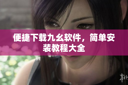便捷下载九幺软件，简单安装教程大全