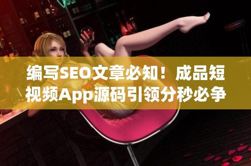 编写SEO文章必知！成品短视频App源码引领分秒必争的视频创作时代