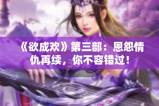 《欲成欢》第三部：恩怨情仇再续，你不容错过！