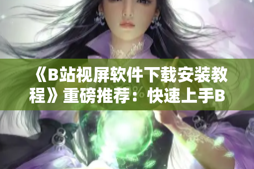 《B站视屏软件下载安装教程》重磅推荐：快速上手B站手机客户端！