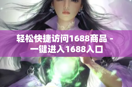 轻松快捷访问1688商品 - 一键进入1688入口