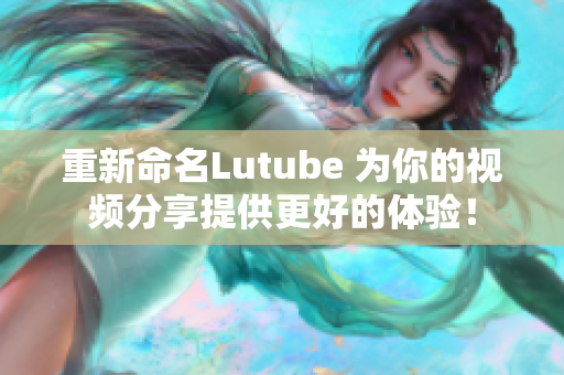重新命名Lutube 为你的视频分享提供更好的体验！