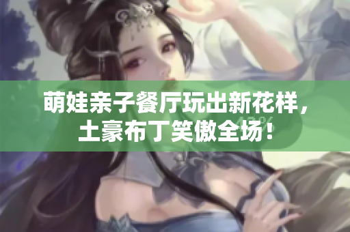 萌娃亲子餐厅玩出新花样，土豪布丁笑傲全场！