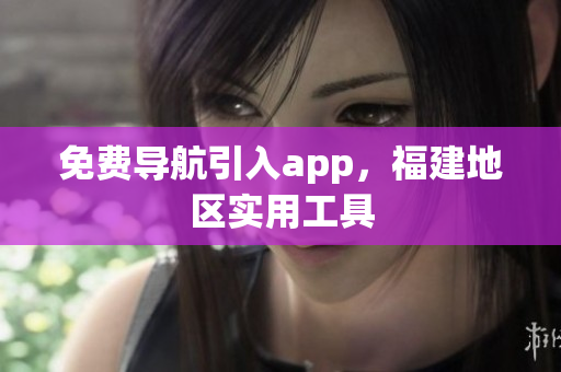 免费导航引入app，福建地区实用工具