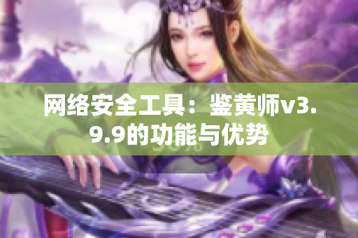 网络安全工具：鉴黄师v3.9.9的功能与优势