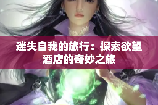迷失自我的旅行：探索欲望酒店的奇妙之旅