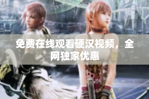 免费在线观看硬汉视频，全网独家优惠