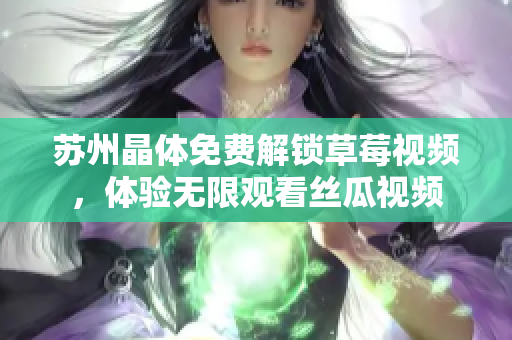 苏州晶体免费解锁草莓视频，体验无限观看丝瓜视频