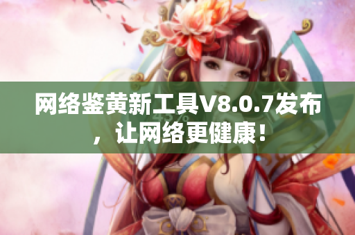 网络鉴黄新工具V8.0.7发布，让网络更健康！