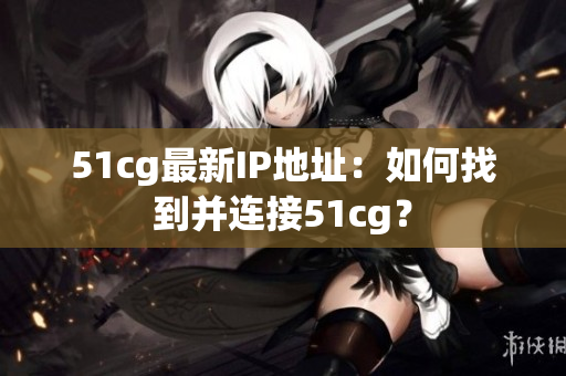 51cg最新IP地址：如何找到并连接51cg？