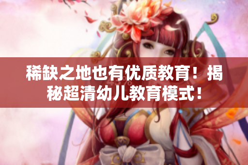 稀缺之地也有优质教育！揭秘超清幼儿教育模式！