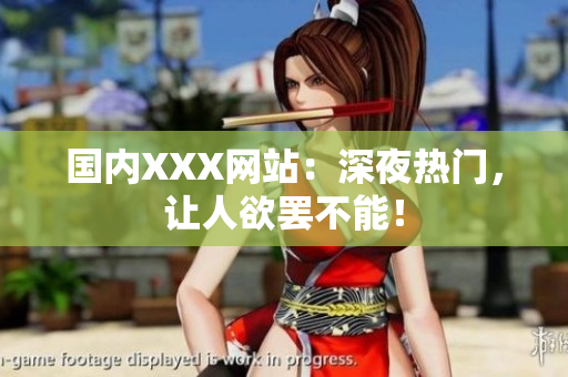 国内XXX网站：深夜热门，让人欲罢不能！