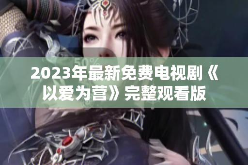 2023年最新免费电视剧《以爱为营》完整观看版