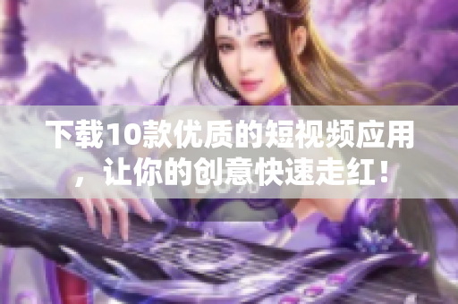 下载10款优质的短视频应用，让你的创意快速走红！