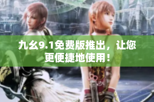 九幺9.1免费版推出，让您更便捷地使用！