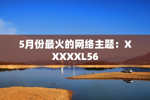 5月份最火的网络主题：XXXXXL56