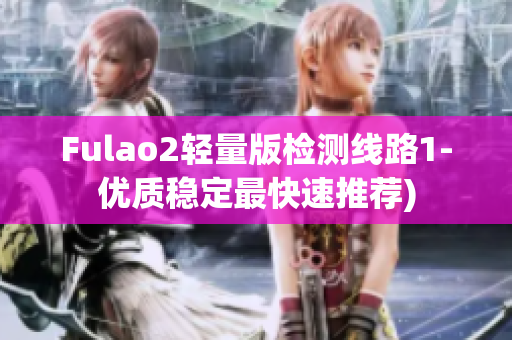 Fulao2轻量版检测线路1-优质稳定最快速推荐)