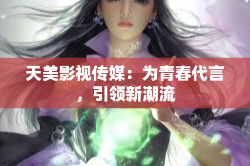 天美影视传媒：为青春代言，引领新潮流