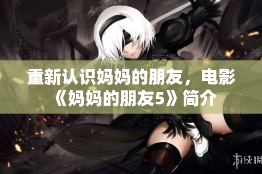 重新认识妈妈的朋友，电影《妈妈的朋友5》简介
