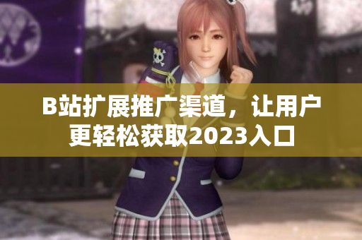 B站扩展推广渠道，让用户更轻松获取2023入口