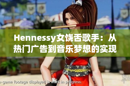Hennessy女饶舌歌手：从热门广告到音乐梦想的实现
