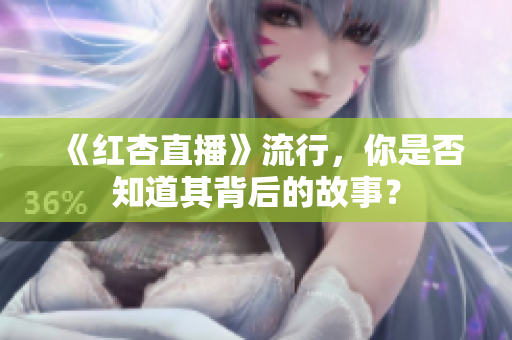 《红杏直播》流行，你是否知道其背后的故事？