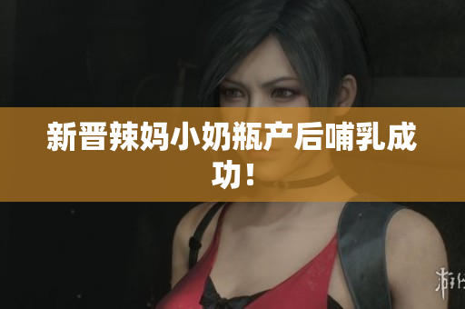 新晋辣妈小奶瓶产后哺乳成功！
