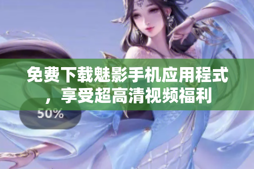 免费下载魅影手机应用程式，享受超高清视频福利
