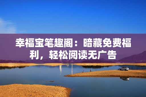 幸福宝笔趣阁：暗藏免费福利，轻松阅读无广告