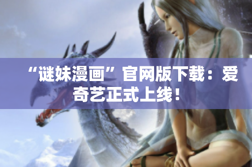 “谜妹漫画”官网版下载：爱奇艺正式上线！