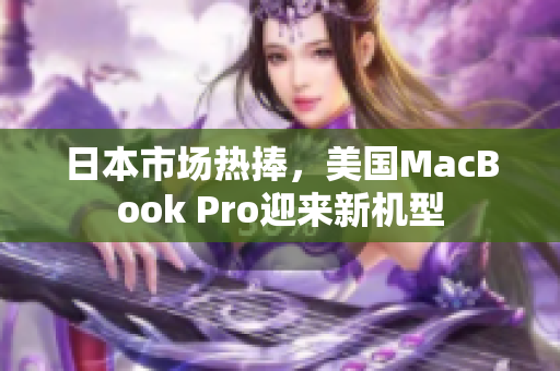 日本市场热捧，美国MacBook Pro迎来新机型