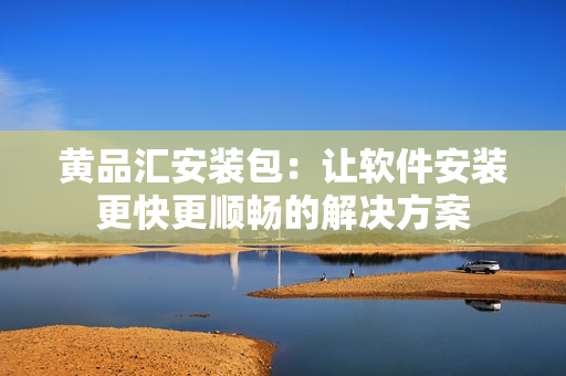 黄品汇安装包：让软件安装更快更顺畅的解决方案