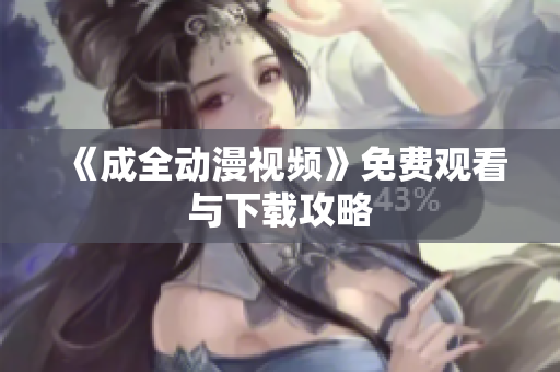 《成全动漫视频》免费观看与下载攻略