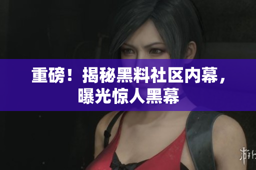 重磅！揭秘黑料社区内幕，曝光惊人黑幕