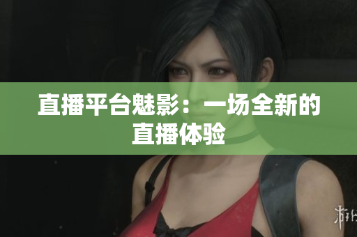 直播平台魅影：一场全新的直播体验