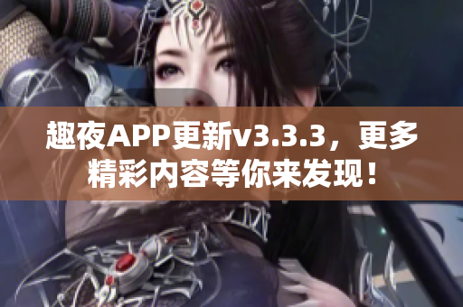 趣夜APP更新v3.3.3，更多精彩内容等你来发现！