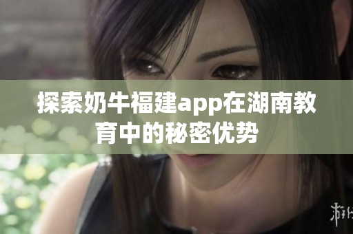 探索奶牛福建app在湖南教育中的秘密优势