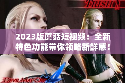 2023版蘑菇短视频：全新特色功能带你领略新鲜感！