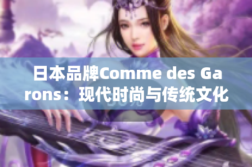 日本品牌Comme des Garons：现代时尚与传统文化的完美融合