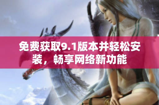 免费获取9.1版本并轻松安装，畅享网络新功能