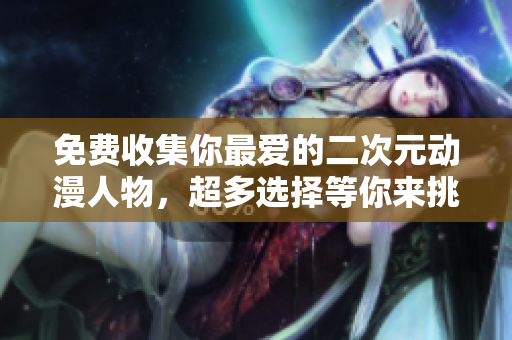 免费收集你最爱的二次元动漫人物，超多选择等你来挑！