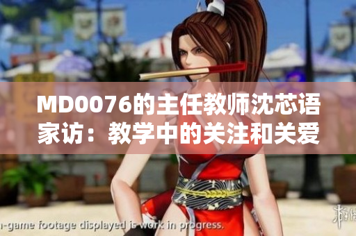 MD0076的主任教师沈芯语家访：教学中的关注和关爱