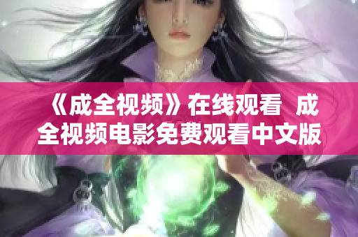《成全视频》在线观看  成全视频电影免费观看中文版《成全视频》中文版免费在线观看，高清不卡片！