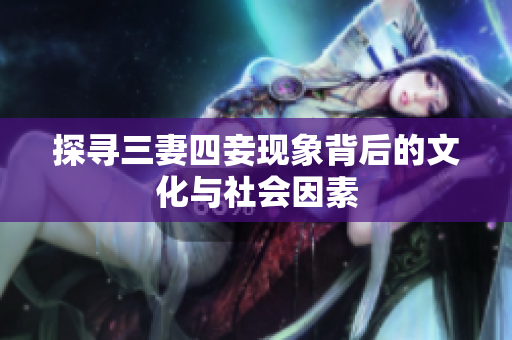 探寻三妻四妾现象背后的文化与社会因素